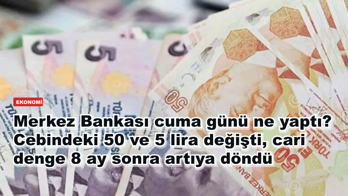 Merkez Bankası cuma günü ne yaptı? Cebindeki 50 ve 5 lira değişti, cari denge 8 ay sonra artıya döndü
