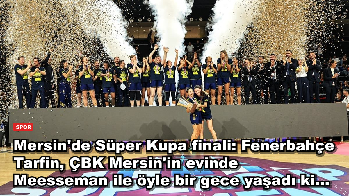 Mersin'de Süper Kupa finali: Fenerbahçe Tarfin, ÇBK Mersin'in evinde Meesseman ile öyle bir gece yaşadı ki...