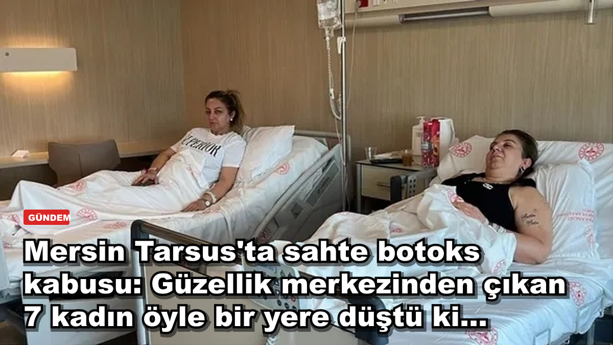 Mersin Tarsus'ta sahte botoks kabusu: Güzellik merkezinden çıkan 7 kadın öyle bir yere düştü ki...