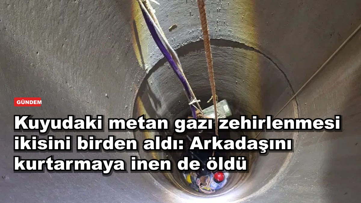 Kuyudaki metan gazı zehirlenmesi ikisini birden aldı: Arkadaşını kurtarmaya inen de öldü