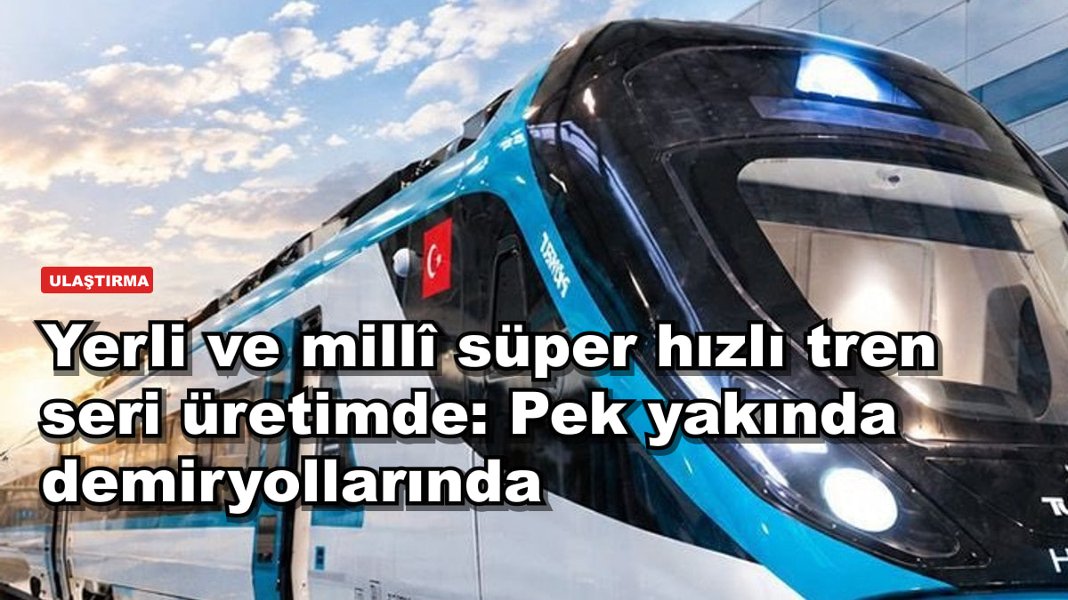 Yerli ve millî süper hızlı tren seri üretimde: Pek yakında demiryollarında