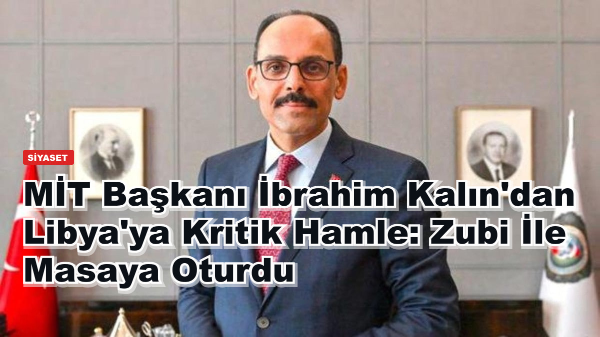 MİT Başkanı İbrahim Kalın'dan Libya'ya Kritik Hamle: Zubi İle Masaya Oturdu