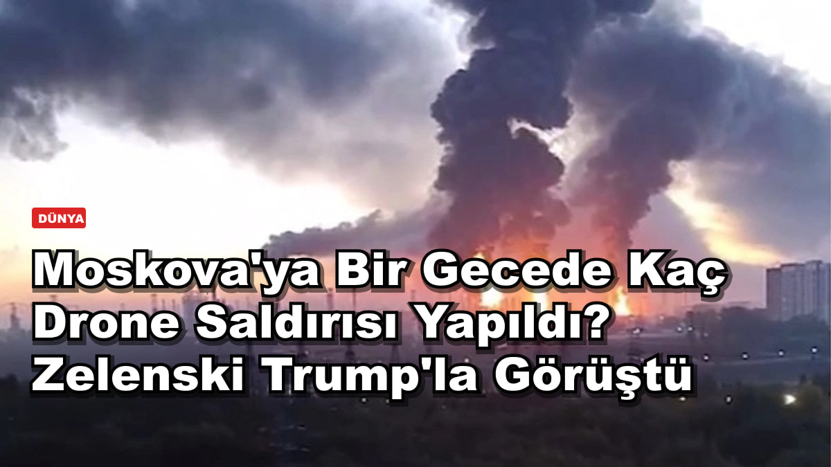 Moskova'ya Bir Gecede Kaç Drone Saldırısı Yapıldı? Zelenski Trump'la Görüştü