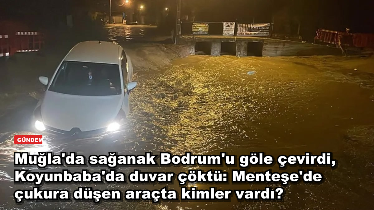 Muğla'da sağanak Bodrum'u göle çevirdi, Koyunbaba'da duvar çöktü: Menteşe'de çukura düşen araçta kimler vardı?