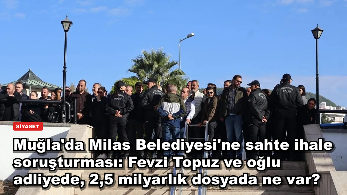 Muğla'da Milas Belediyesi'ne sahte ihale soruşturması: Fevzi Topuz ve oğlu adliyede, 2,6 milyarlık dosyada ne var?