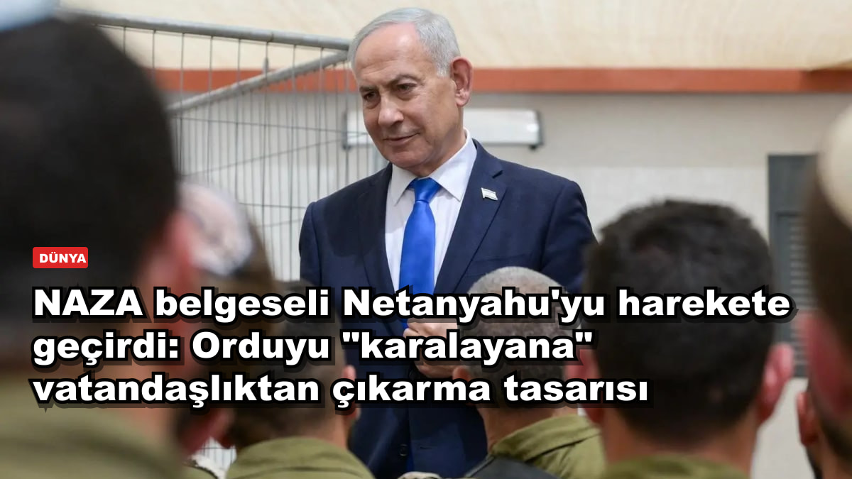 NAZA belgeseli Netanyahu'yu harekete geçirdi: Orduyu "karalayana" vatandaşlıktan çıkarma tasarısı
