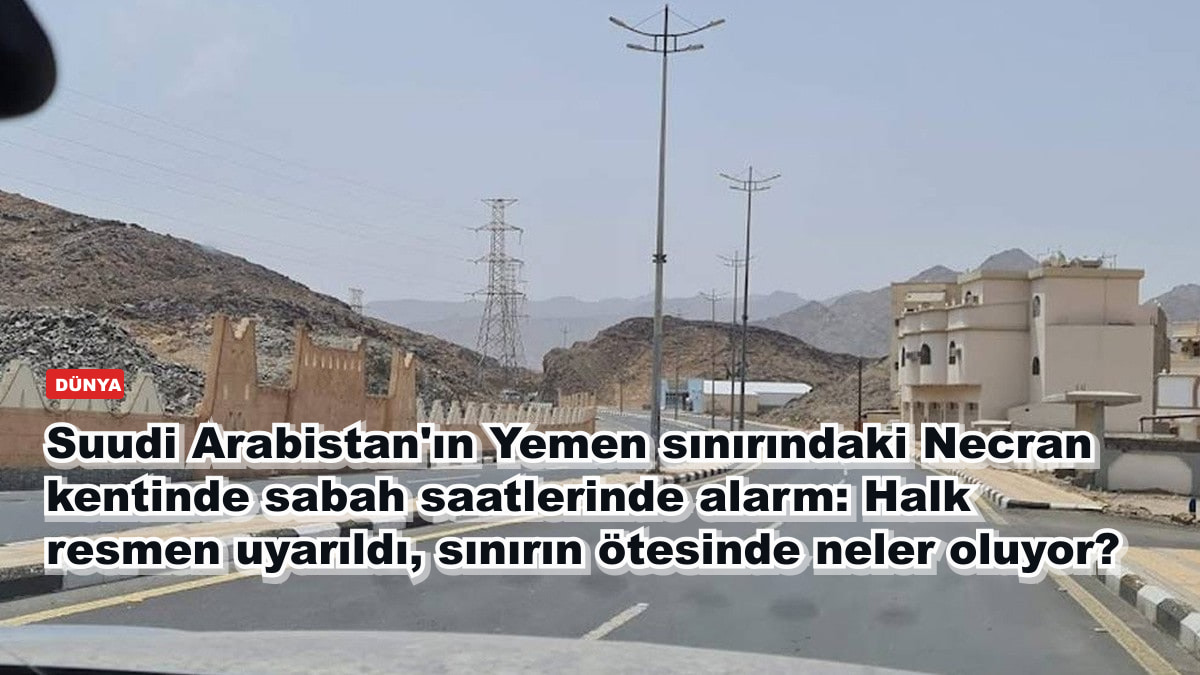 Suudi Arabistan'ın Yemen sınırındaki Necran kentinde sabah saatlerinde alarm: Halk resmen uyarıldı, sınırın ötesinde neler oluyor?