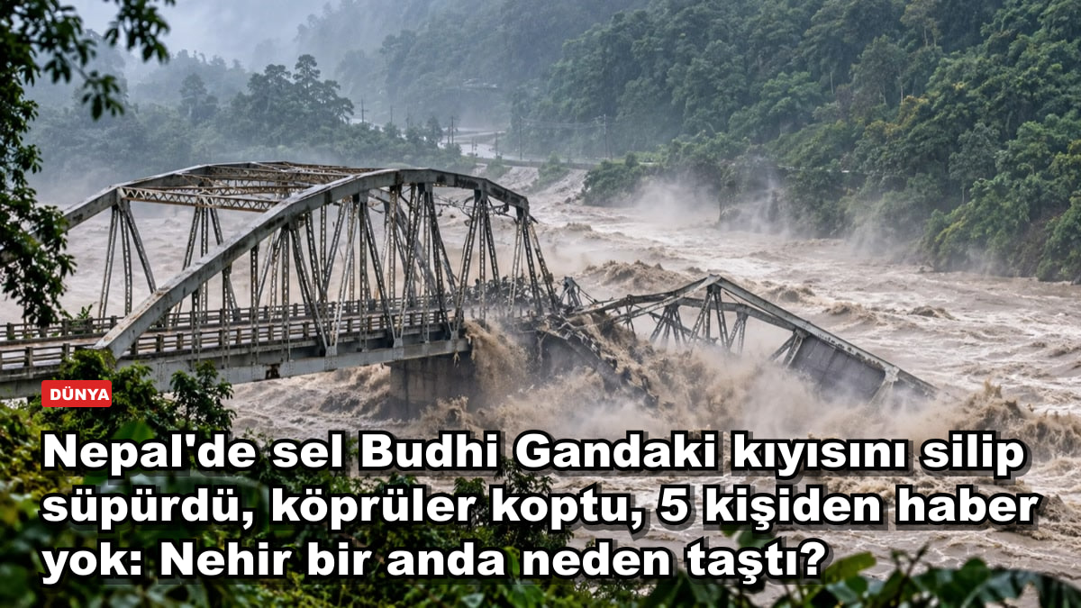 Nepal'de sel Budhi Gandaki kıyısını silip süpürdü, köprüler koptu, 5 kişiden haber yok: Nehir bir anda neden taştı?