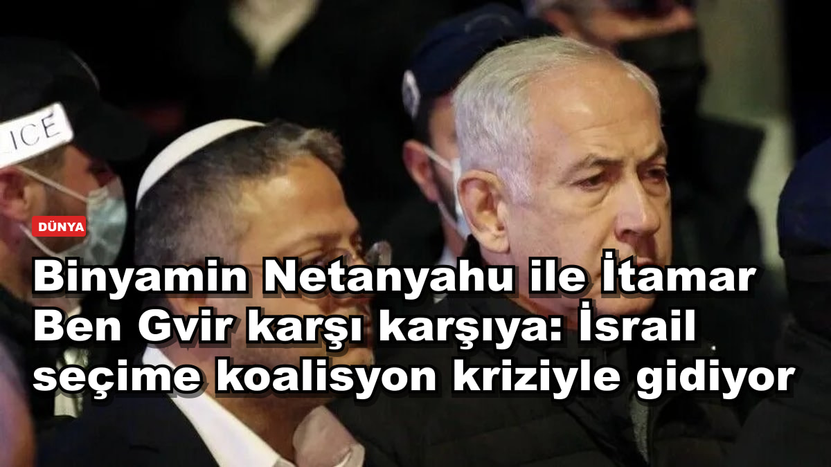 Binyamin Netanyahu ile İtamar Ben Gvir karşı karşıya: İsrail seçime koalisyon kriziyle gidiyor