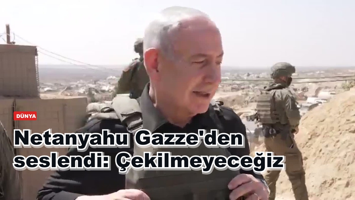 Netanyahu Gazze'den seslendi: Çekilmeyeceğiz