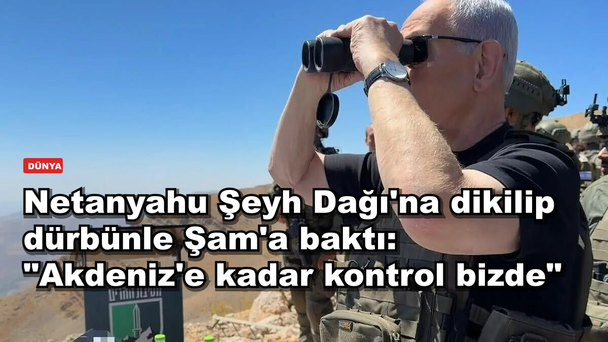 Netanyahu Şeyh Dağı'na dikilip dürbünle Şam'a baktı: "Akdeniz'e kadar kontrol bizde"