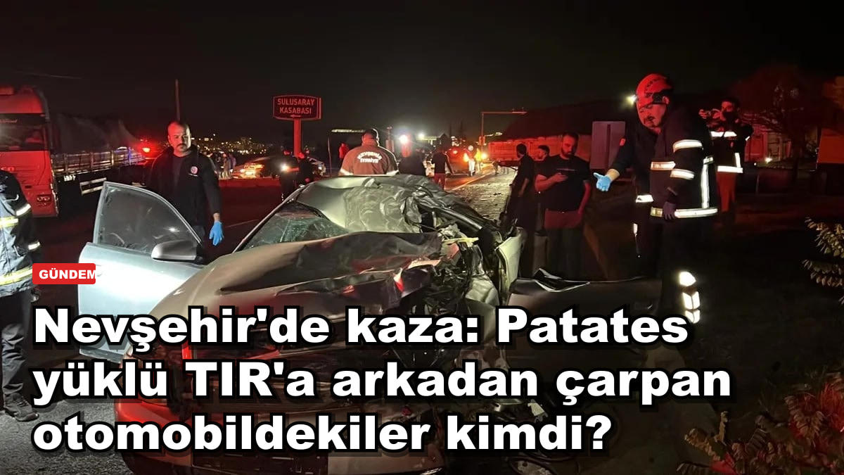 Nevşehir'de kaza: Patates yüklü TIR'a arkadan çarpan otomobildekiler kimdi?