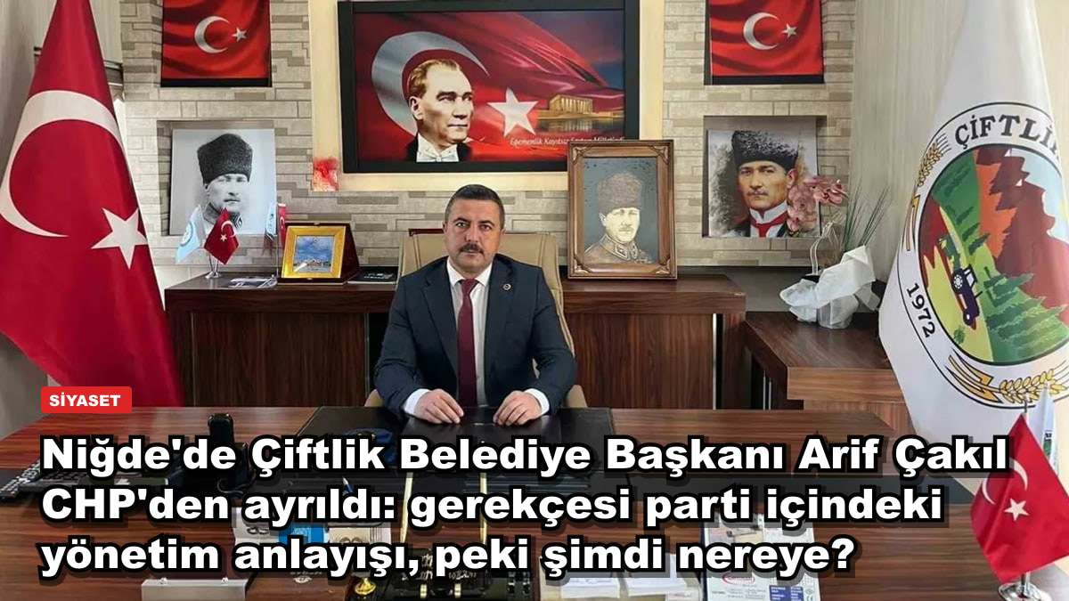 Niğde'de Çiftlik Belediye Başkanı Arif Çakıl CHP'den ayrıldı: gerekçesi parti içindeki yönetim anlayışı, peki şimdi nereye?