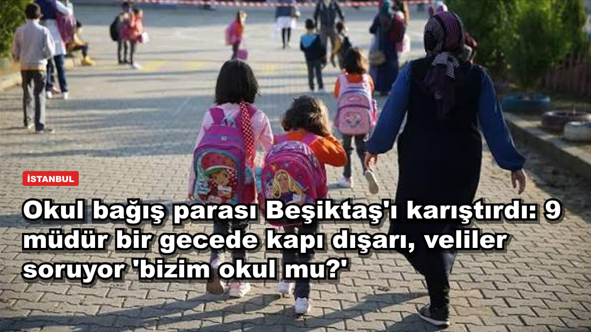 Okul bağış parası Beşiktaş'ı karıştırdı: 9 müdür bir gecede kapı dışarı, veliler soruyor 'bizim okul mu?'