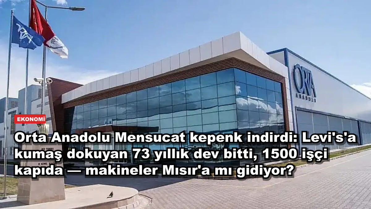 Orta Anadolu Mensucat kepenk indirdi: Levi's'a kumaş dokuyan 73 yıllık dev bitti, 1500 işçi kapıda — makineler Mısır'a mı gidiyor?