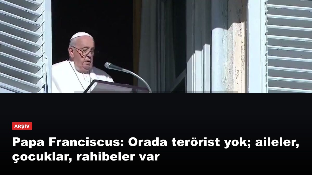 Papa Franciscus: Orada terörist yok; aileler, çocuklar, rahibeler var