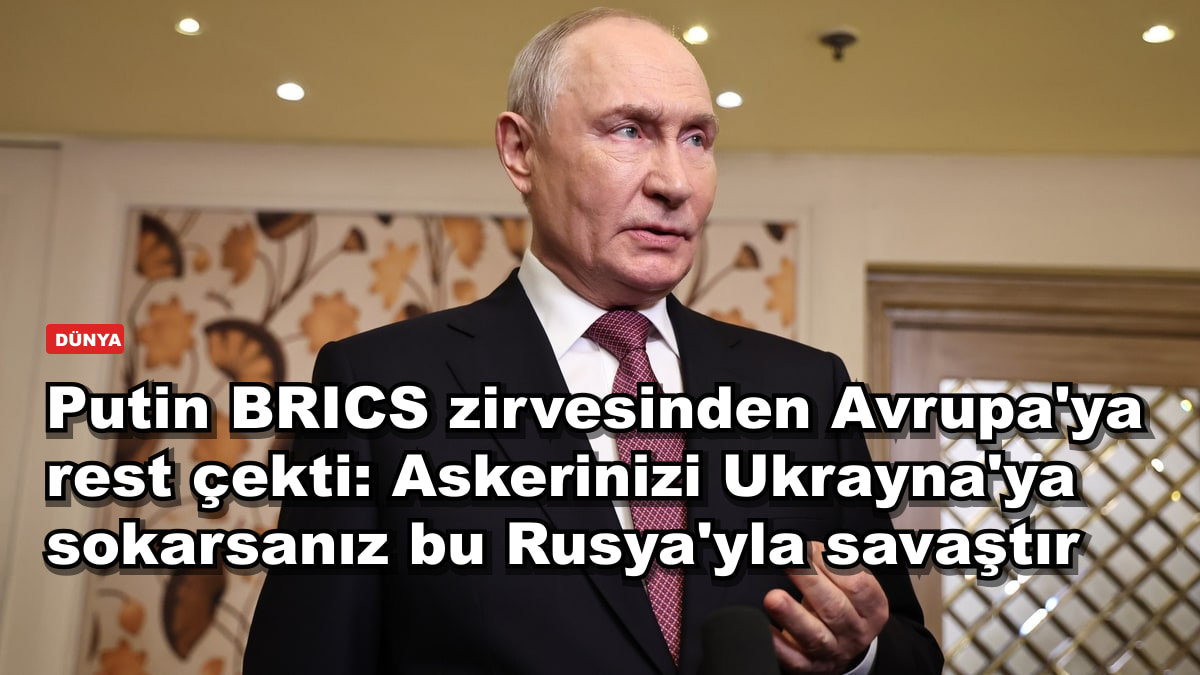 Putin BRICS zirvesinden Avrupa'ya rest çekti: Askerinizi Ukrayna'ya sokarsanız bu Rusya'yla savaştır