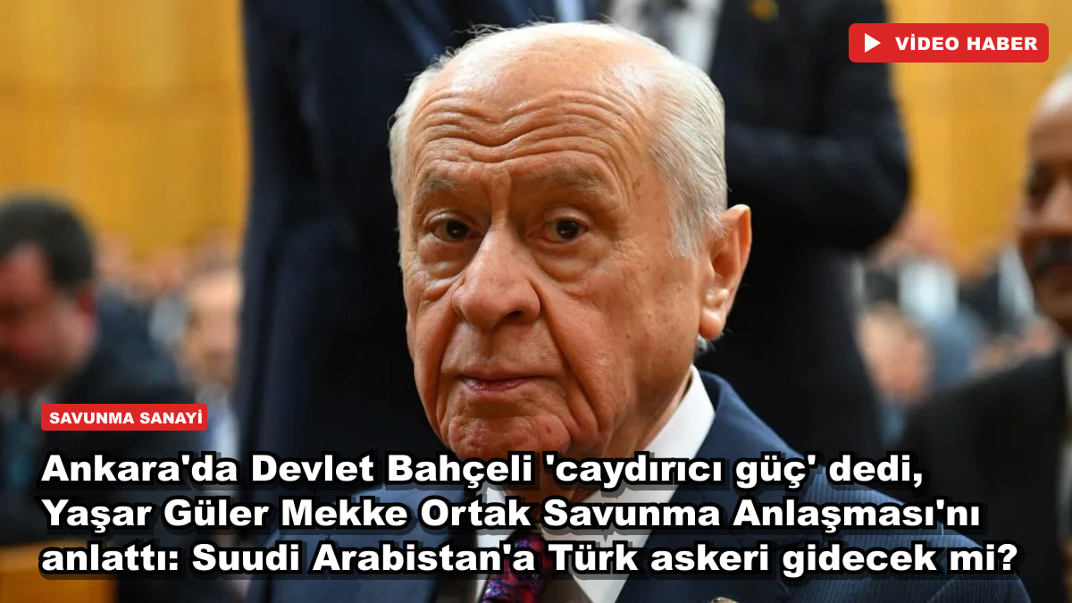 Ankara'da Devlet Bahçeli 'caydırıcı güç' dedi, Yaşar Güler Mekke Ortak Savunma Anlaşması'nı anlattı: Suudi Arabistan'a Türk askeri gidecek mi?