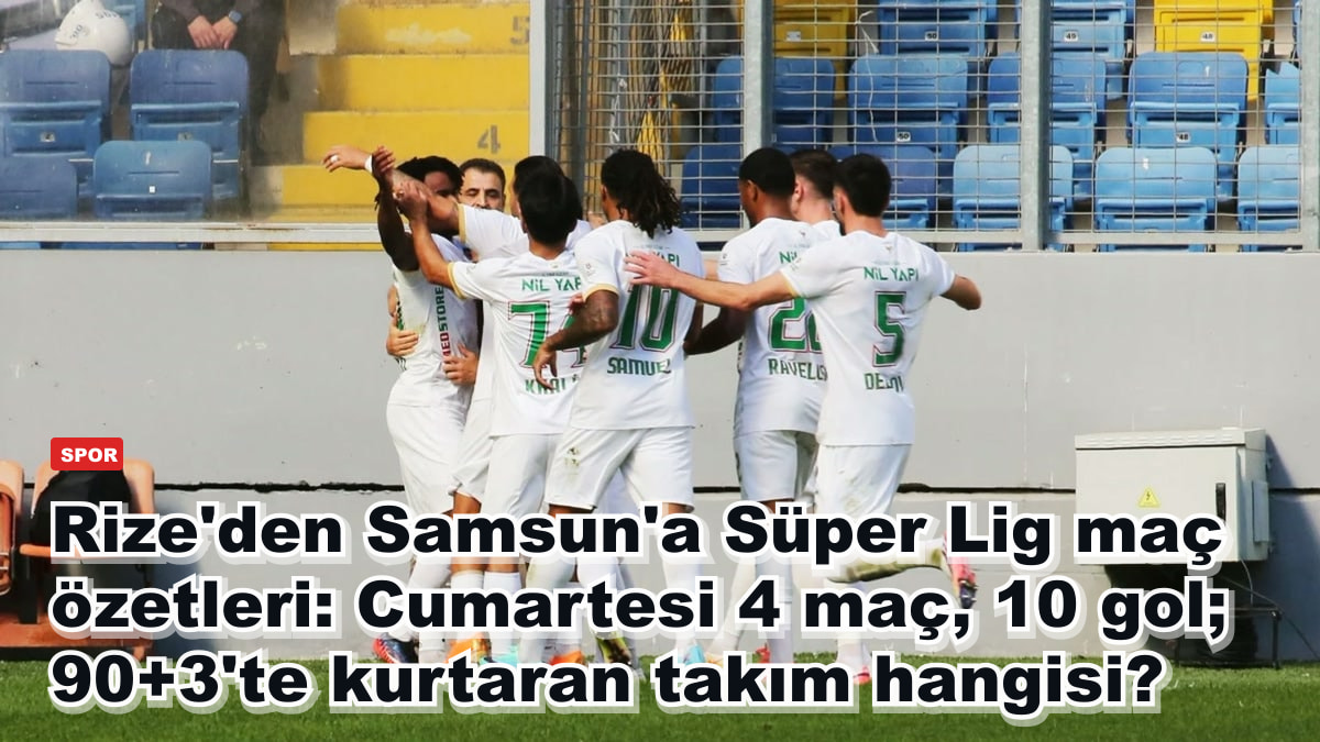 Rize'den Samsun'a Süper Lig maç özetleri: Cumartesi 4 maç, 10 gol; 90+3'te kurtaran takım hangisi?