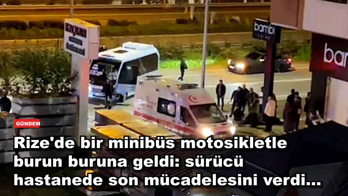 Rize'de bir minibüs motosikletle burun buruna geldi: sürücü hastanede son mücadelesini verdi...