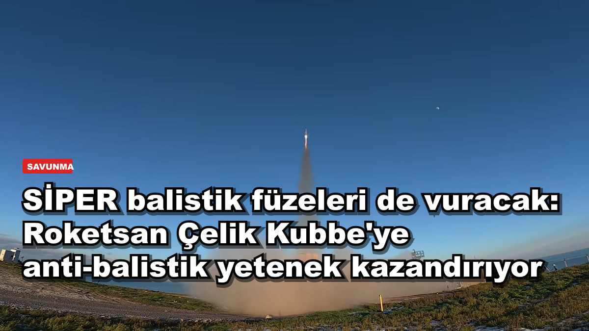 SİPER balistik füzeleri de vuracak: Roketsan Çelik Kubbe'ye anti-balistik yetenek kazandırıyor