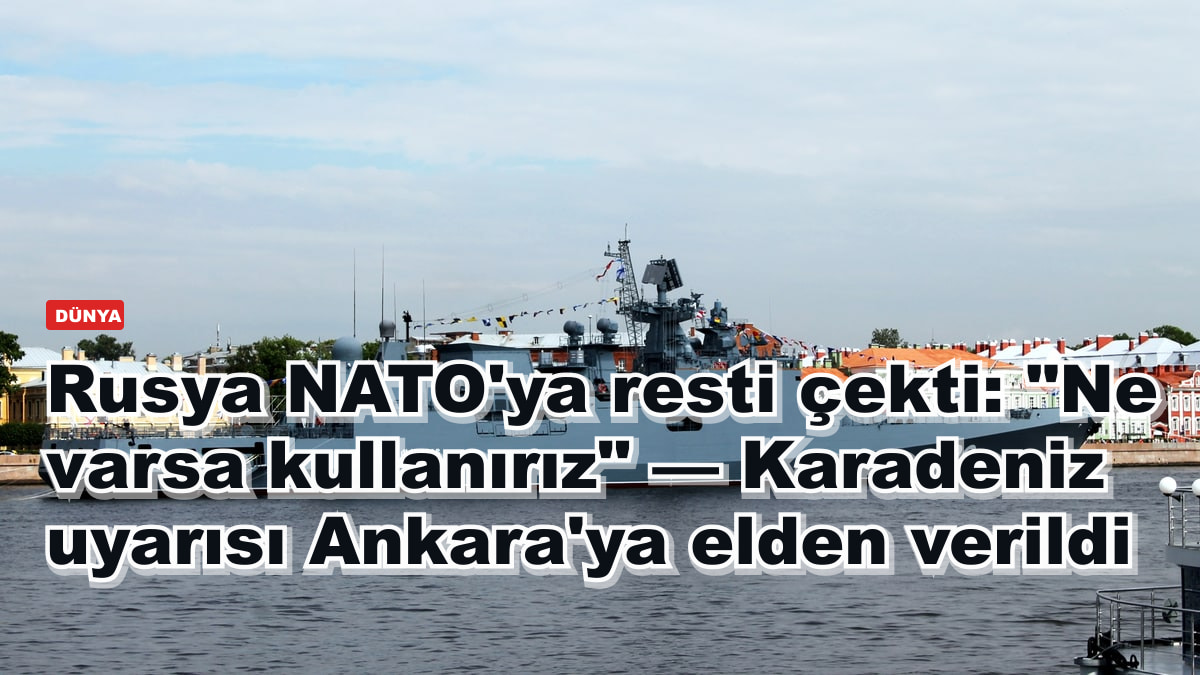 Rusya NATO'ya resti çekti: "Ne varsa kullanırız" — Karadeniz uyarısı Ankara'ya elden verildi