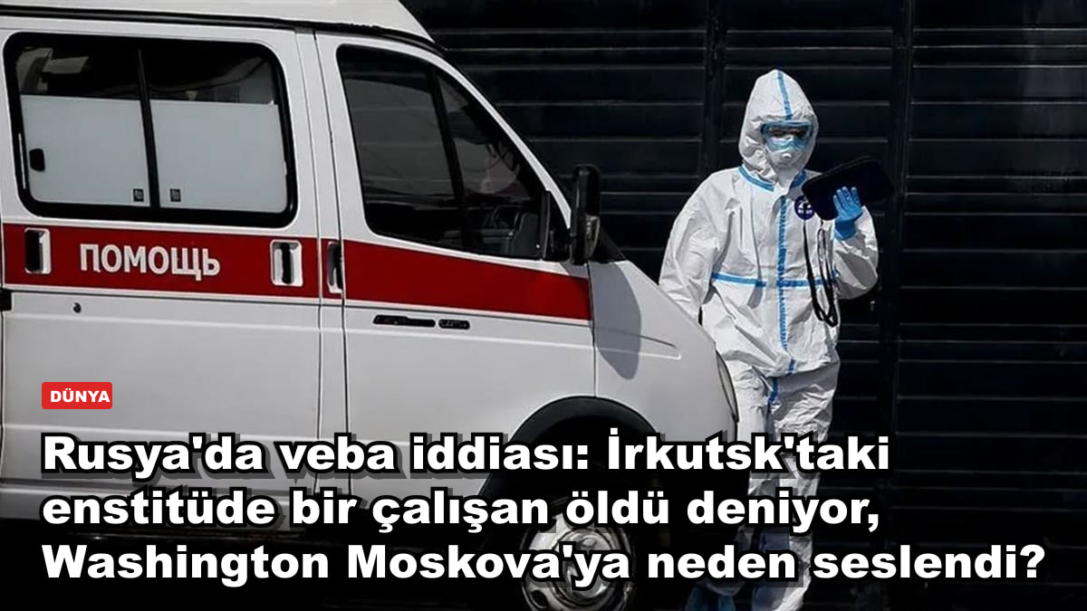 Rusya'da veba iddiası: İrkutsk'taki enstitüde bir çalışan öldü deniyor, Washington Moskova'ya neden seslendi?