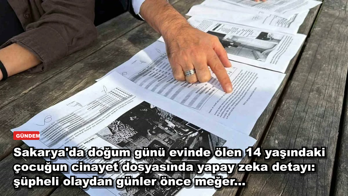Sakarya'da doğum günü evinde ölen 14 yaşındaki çocuğun cinayet dosyasında yapay zeka detayı: şüpheli olaydan günler önce meğer...