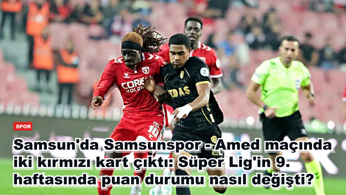 Samsun'da Samsunspor - Amed maçında iki kırmızı kart çıktı: Süper Lig'in 9. haftasında puan durumu nasıl değişti?