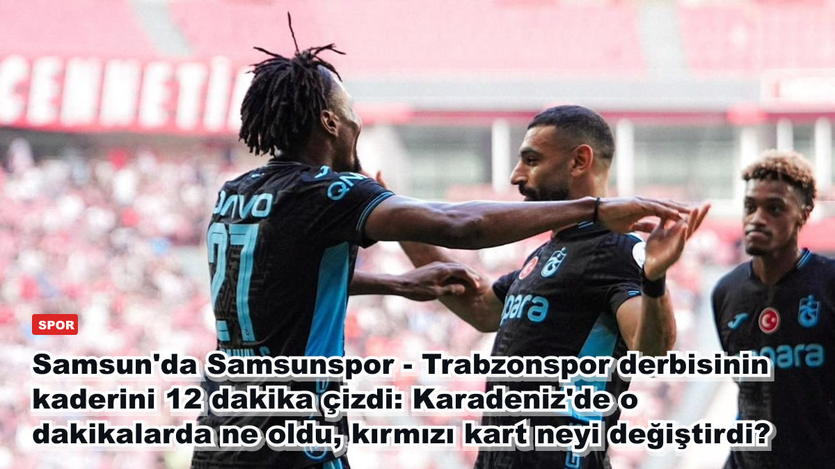 Samsun'da Samsunspor - Trabzonspor derbisinin kaderini 12 dakika çizdi: Karadeniz'de o dakikalarda ne oldu, kırmızı kart neyi değiştirdi?