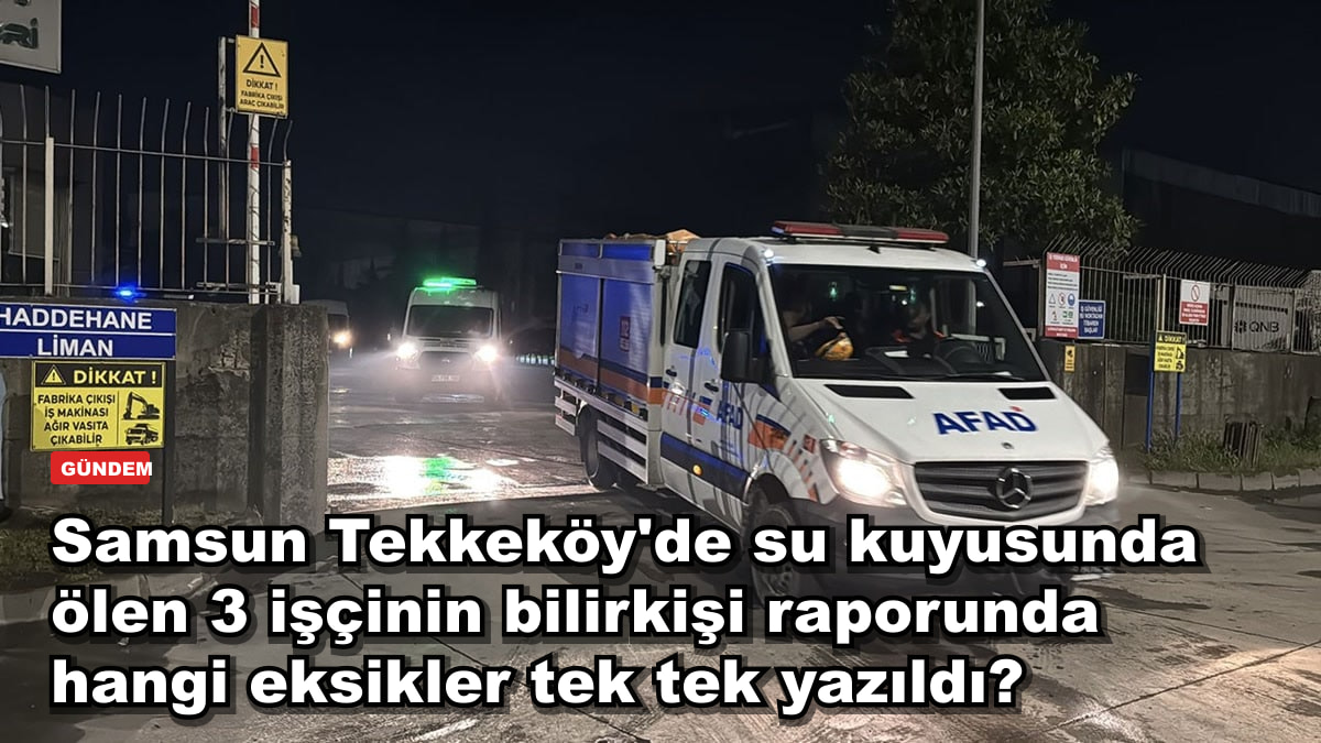 Samsun Tekkeköy'de su kuyusunda ölen 3 işçinin bilirkişi raporunda hangi eksikler tek tek yazıldı?