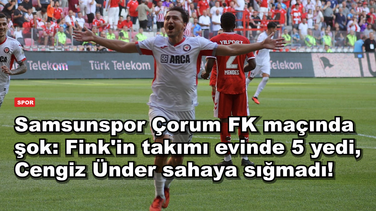 Samsunspor Çorum FK maçında şok: Fink'in takımı evinde 5 yedi, Cengiz Ünder sahaya sığmadı!