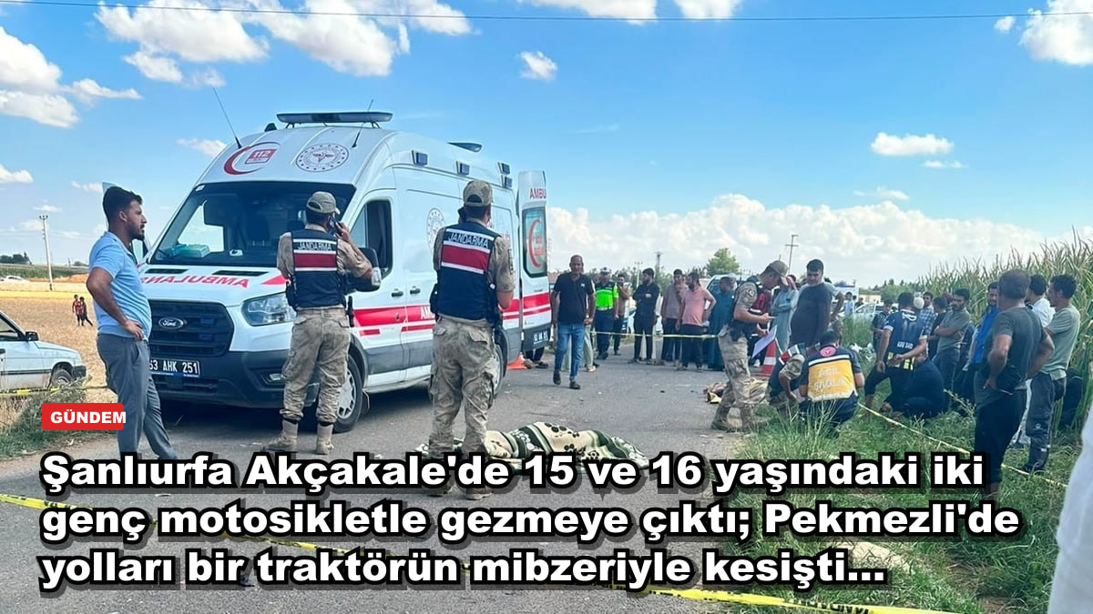 Şanlıurfa Akçakale'de 15 ve 16 yaşındaki iki genç motosikletle gezmeye çıktı; Pekmezli'de yolları bir traktörün mibzeriyle kesişti...