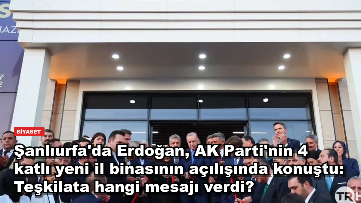 Şanlıurfa'da Erdoğan, AK Parti'nin 4 katlı yeni il binasının açılışında konuştu: Teşkilata hangi mesajı verdi?