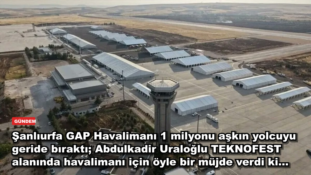 Şanlıurfa GAP Havalimanı 1 milyonu aşkın yolcuyu geride bıraktı; Abdulkadir Uraloğlu TEKNOFEST alanında havalimanı için öyle bir müjde verdi ki...