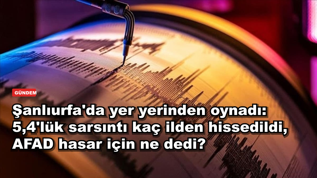 Şanlıurfa'da yer yerinden oynadı: 5,4'lük sarsıntı kaç ilden hissedildi, AFAD hasar için ne dedi?