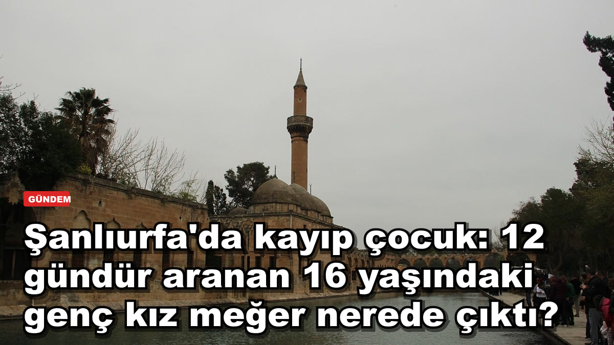 Şanlıurfa'da kayıp çocuk: 12 gündür aranan 16 yaşındaki genç kız meğer nerede çıktı?