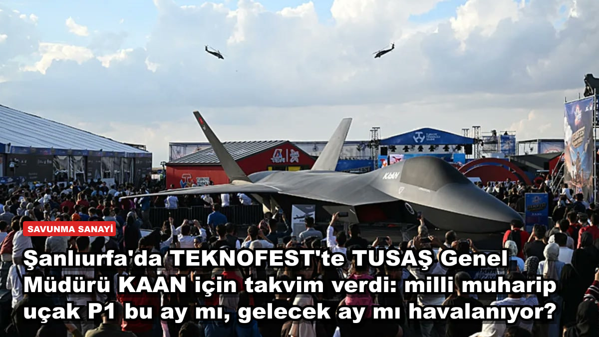Şanlıurfa'da TEKNOFEST'te TUSAŞ Genel Müdürü KAAN için takvim verdi: milli muharip uçak P1 bu ay mı, gelecek ay mı havalanıyor?