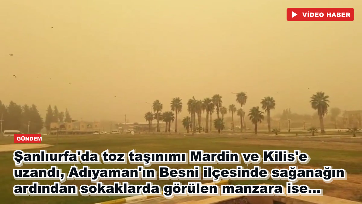 Şanlıurfa'da toz taşınımı Mardin ve Kilis'e uzandı, Adıyaman'ın Besni ilçesinde sağanağın ardından sokaklarda görülen manzara ise...