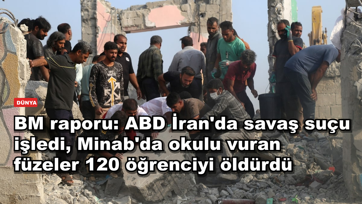 BM raporu: ABD İran'da savaş suçu işledi, Minab'da okulu vuran füzeler 120 öğrenciyi öldürdü