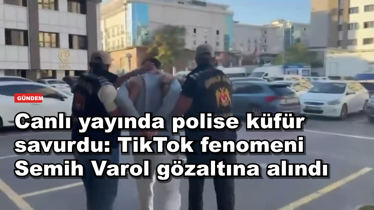 Canlı yayında polise küfür savurdu: TikTok fenomeni Semih Varol gözaltına alındı