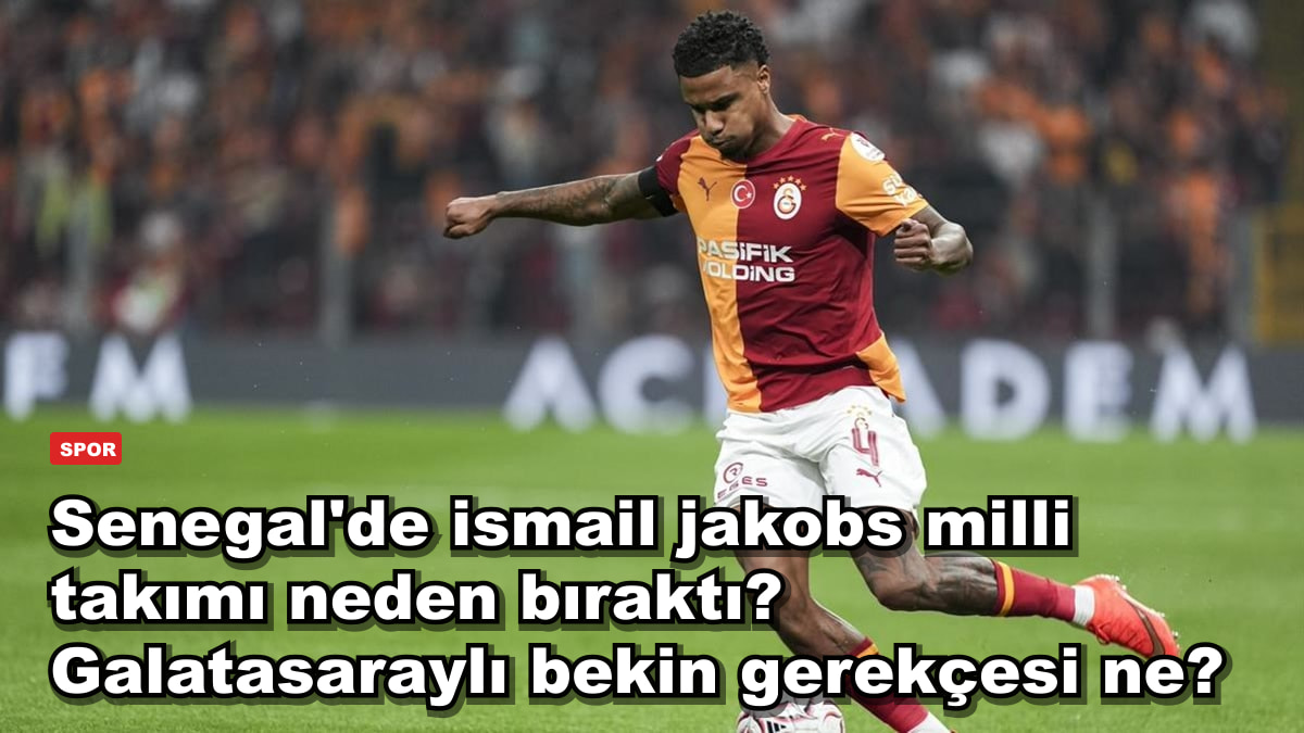 Senegal'de ismail jakobs milli takımı neden bıraktı? Galatasaraylı bekin gerekçesi ne?