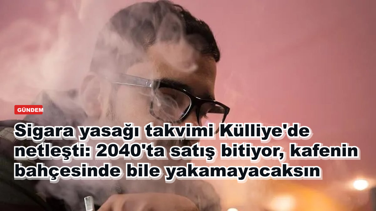 Sigara yasağı takvimi Külliye'de netleşti: 2040'ta satış bitiyor, kafenin bahçesinde bile yakamayacaksın