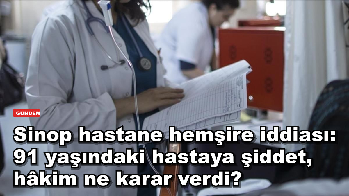 Sinop hastane hemşire iddiası: 91 yaşındaki hastaya şiddet, hâkim ne karar verdi?