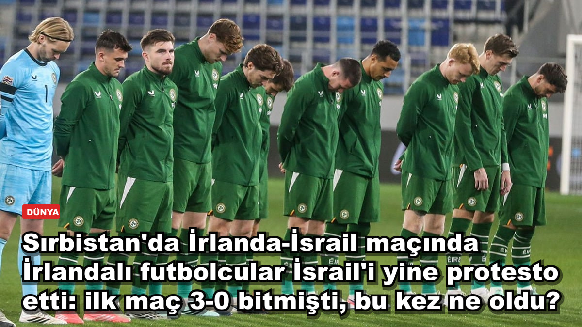 Sırbistan'da İrlanda-İsrail maçında İrlandalı futbolcular İsrail'i yine protesto etti: ilk maç 3-0 bitmişti, bu kez ne oldu?