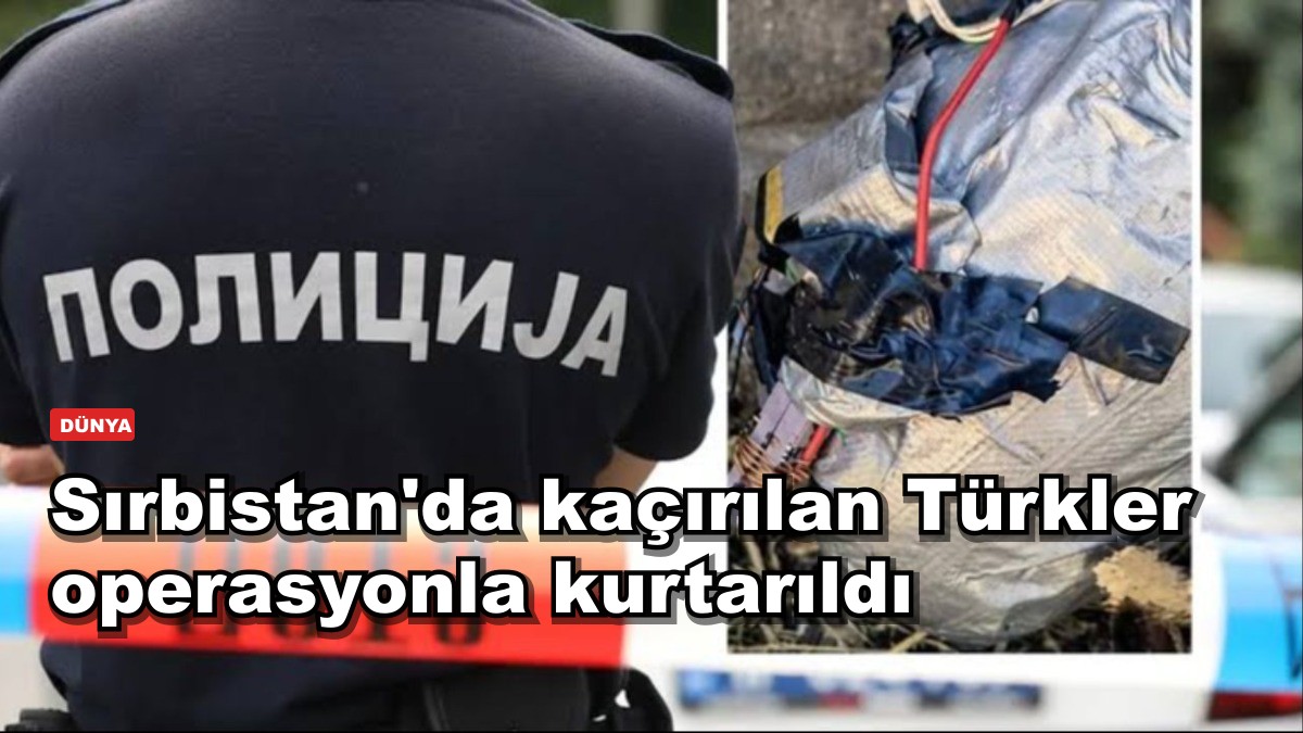 Sırbistan'da kaçırılan Türkler operasyonla kurtarıldı