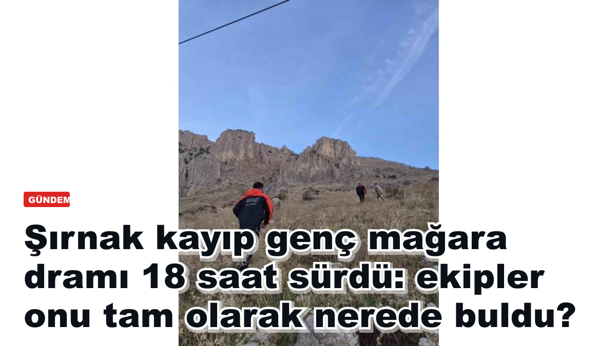 Şırnak kayıp genç mağara dramı 18 saat sürdü: ekipler onu tam olarak nerede buldu?