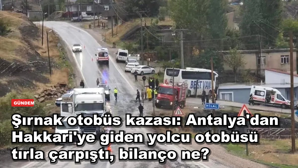 Şırnak otobüs kazası: Antalya'dan Hakkari'ye giden yolcu otobüsü tırla çarpıştı, bilanço ne?