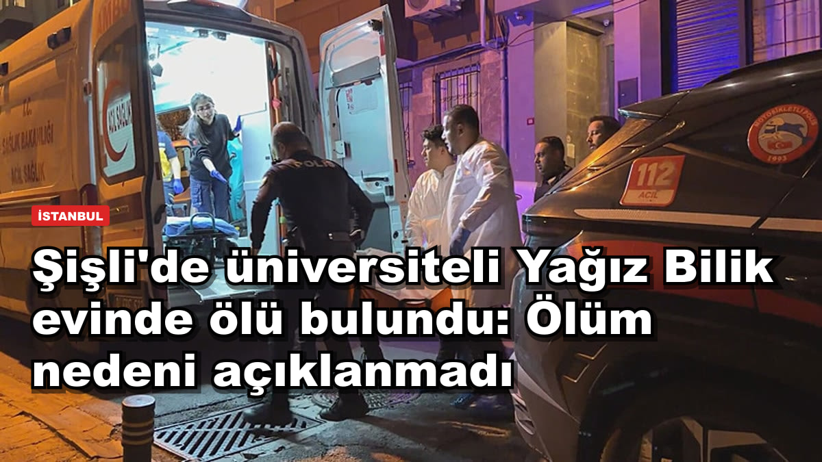 Şişli'de üniversiteli Yağız Bilik evinde ölü bulundu: Ölüm nedeni açıklanmadı
