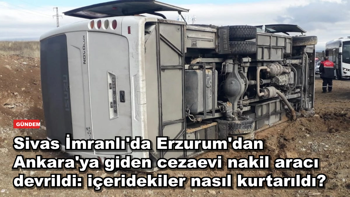 Sivas İmranlı'da Erzurum'dan Ankara'ya giden cezaevi nakil aracı devrildi: içeridekiler nasıl kurtarıldı?